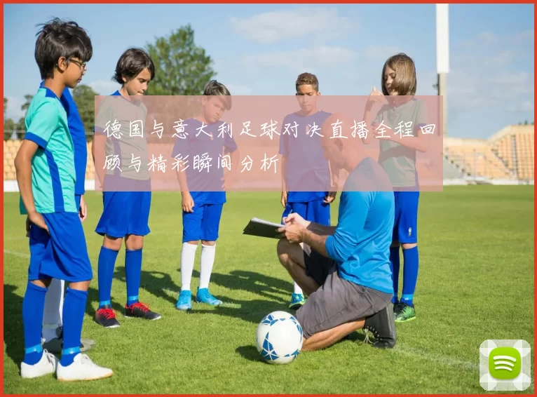 德国与意大利足球对决直播全程回顾与精彩瞬间分析