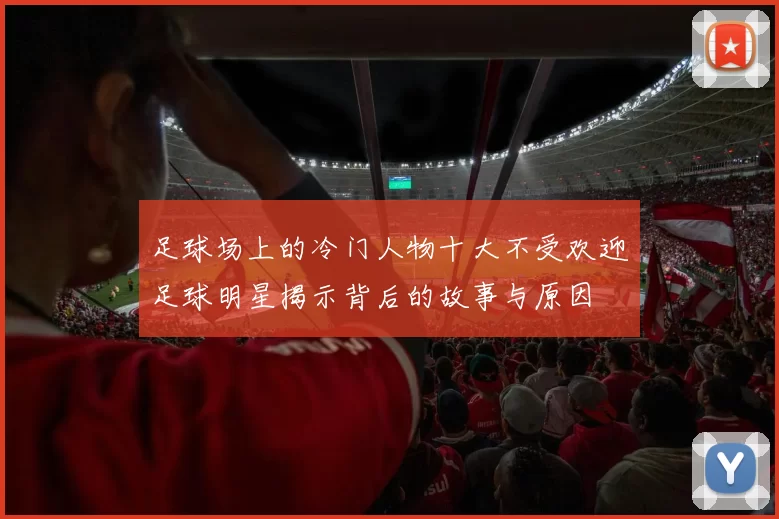 足球场上的冷门人物十大不受欢迎足球明星揭示背后的故事与原因