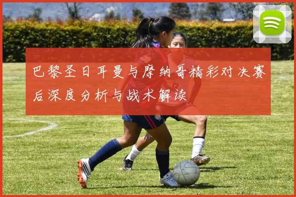 巴黎圣日耳曼与摩纳哥精彩对决赛后深度分析与战术解读