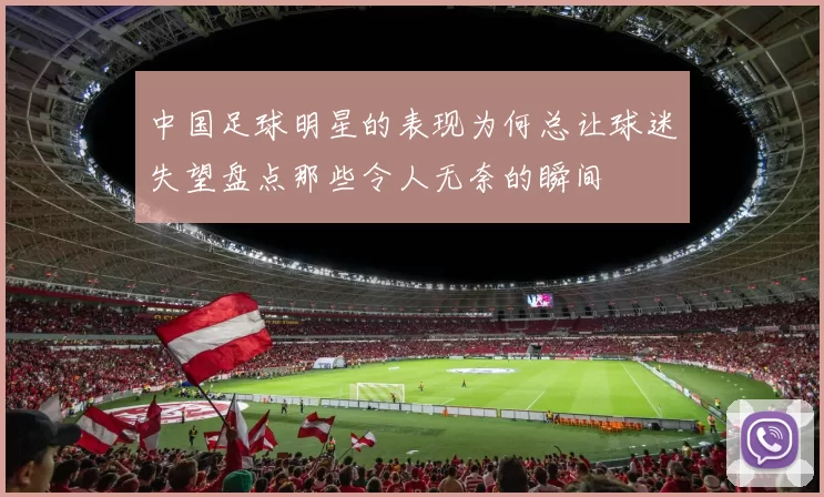 中国足球明星的表现为何总让球迷失望盘点那些令人无奈的瞬间