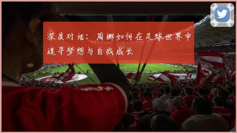 深度对话：周娜如何在足球世界中追寻梦想与自我成长