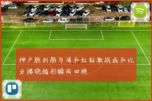 神户胜利船与浦和红钻激战成和比分揭晓精彩瞬间回顾
