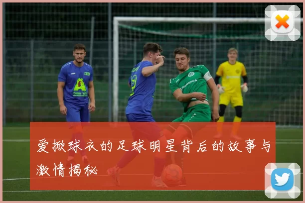 爱掀球衣的足球明星背后的故事与激情揭秘