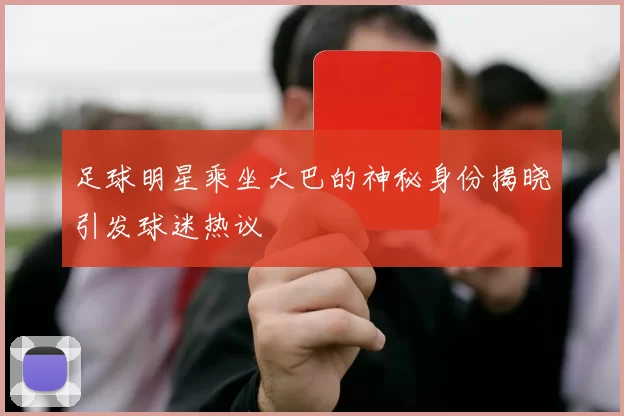 足球明星乘坐大巴的神秘身份揭晓引发球迷热议