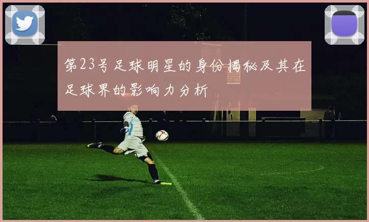 第23号足球明星的身份揭秘及其在足球界的影响力分析