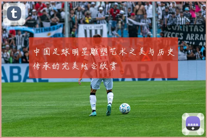 中国足球明星雕塑艺术之美与历史传承的完美结合欣赏