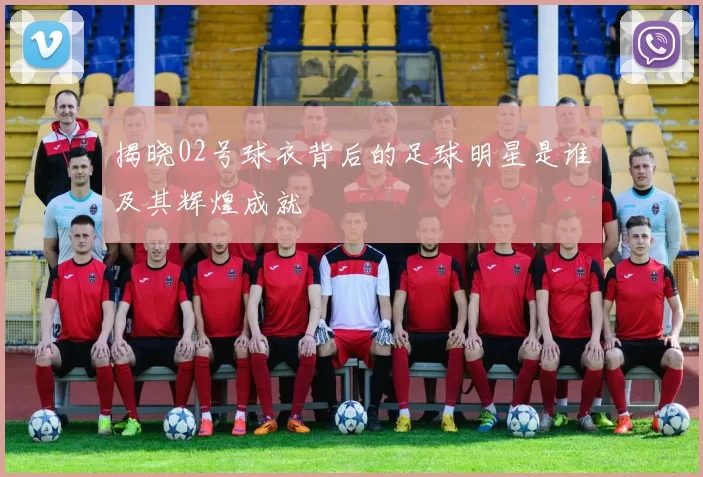 揭晓02号球衣背后的足球明星是谁及其辉煌成就