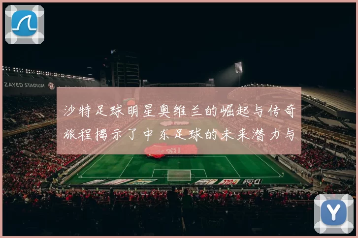 沙特足球明星奥维兰的崛起与传奇旅程揭示了中东足球的未来潜力与魅力
