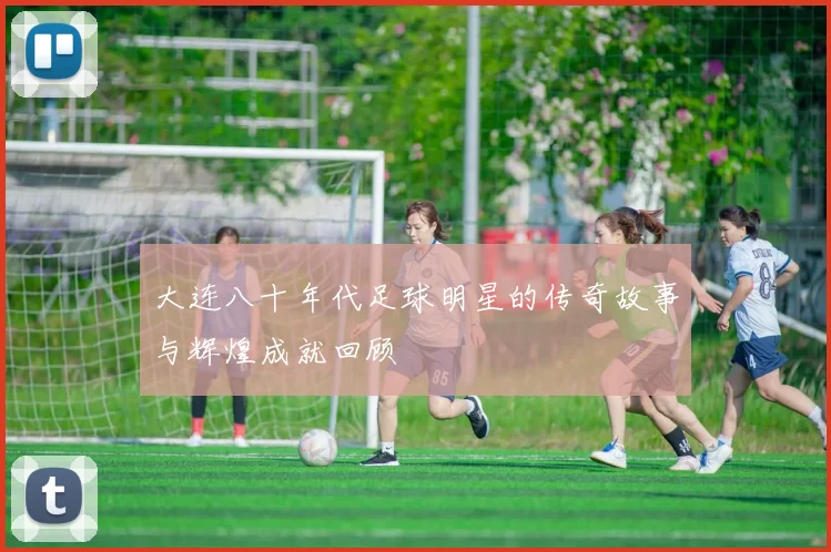 大连八十年代足球明星的传奇故事与辉煌成就回顾