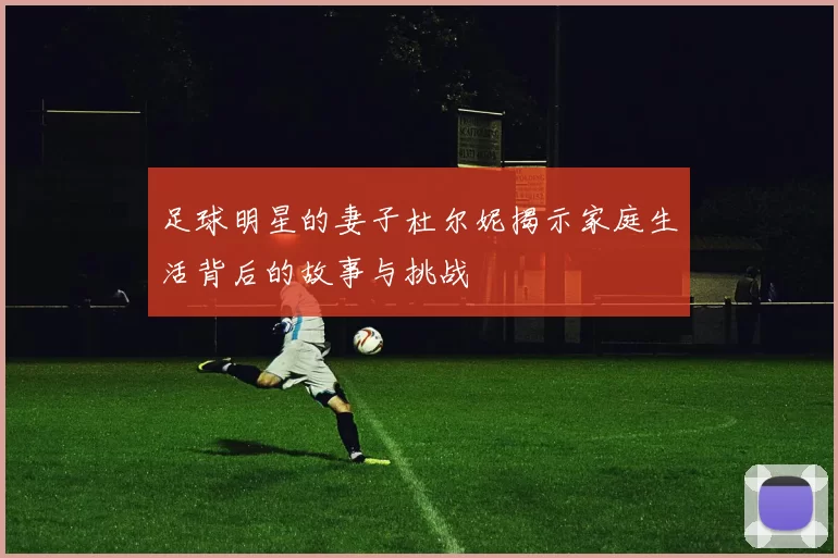 足球明星的妻子杜尔妮揭示家庭生活背后的故事与挑战