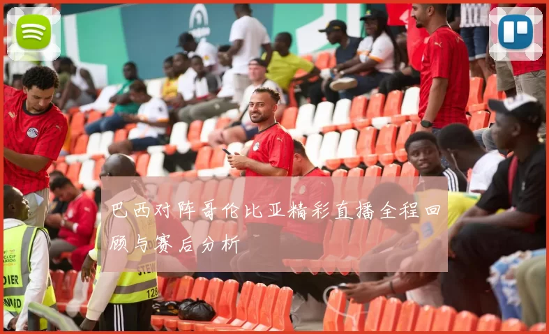 巴西对阵哥伦比亚精彩直播全程回顾与赛后分析