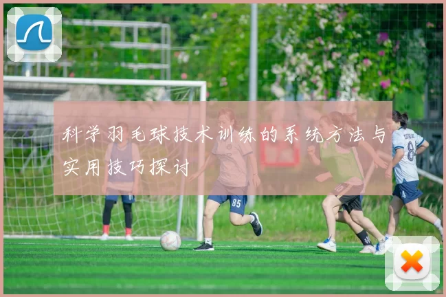 科学羽毛球技术训练的系统方法与实用技巧探讨