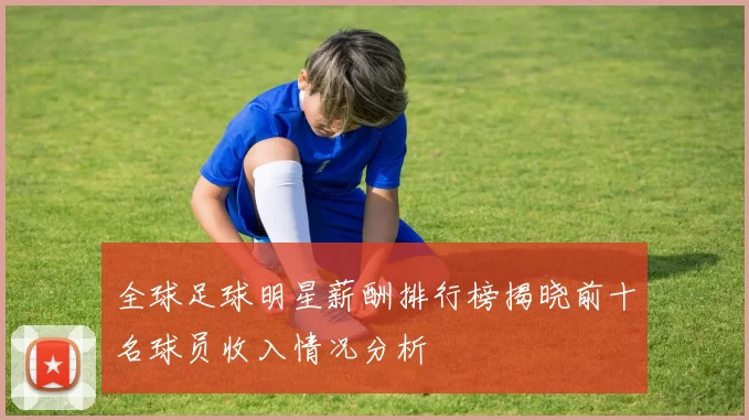 全球足球明星薪酬排行榜揭晓前十名球员收入情况分析