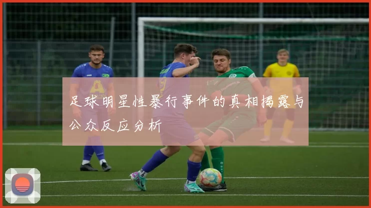 足球明星性暴行事件的真相揭露与公众反应分析